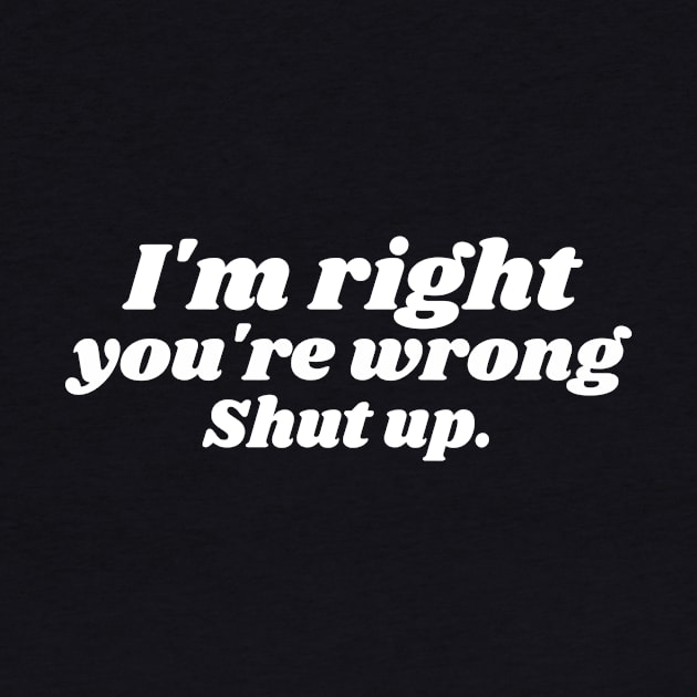 I'm right you're wrong. Shut up. Funny  Sarcastic by Dody